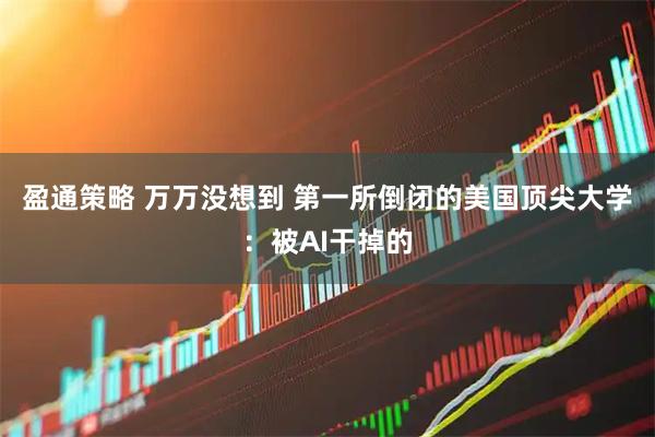 盈通策略 万万没想到 第一所倒闭的美国顶尖大学：被AI干掉的