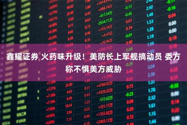 鑫耀证券 火药味升级！美防长上军舰搞动员 委方称不惧美方威胁