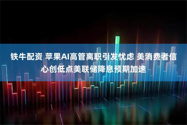 铁牛配资 苹果AI高管离职引发忧虑 美消费者信心创低点美联储降息预期加速