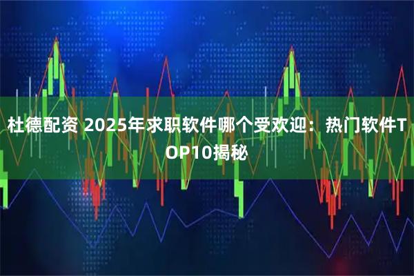 杜德配资 2025年求职软件哪个受欢迎：热门软件TOP10揭秘