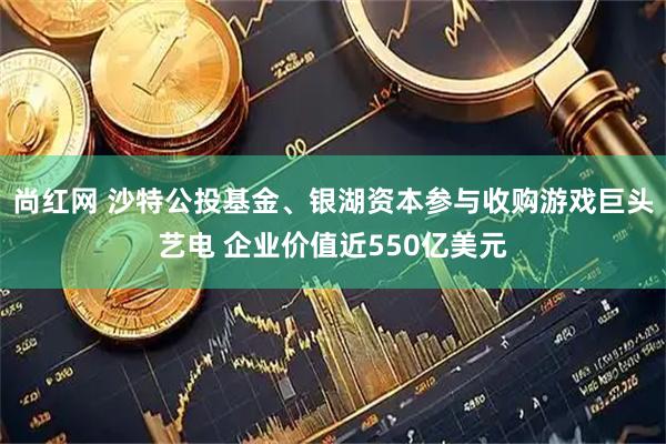 尚红网 沙特公投基金、银湖资本参与收购游戏巨头艺电 企业价值近550亿美元