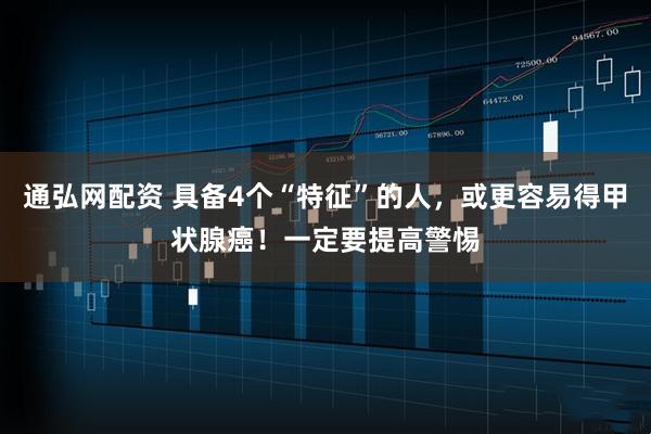 通弘网配资 具备4个“特征”的人，或更容易得甲状腺癌！一定要提高警惕