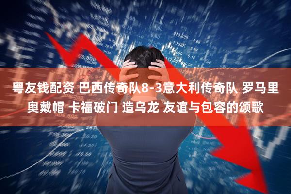 粤友钱配资 巴西传奇队8-3意大利传奇队 罗马里奥戴帽 卡福破门 造乌龙 友谊与包容的颂歌