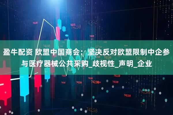 盈牛配资 欧盟中国商会：坚决反对欧盟限制中企参与医疗器械公共采购_歧视性_声明_企业