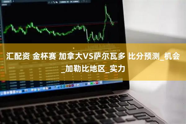 汇配资 金杯赛 加拿大VS萨尔瓦多 比分预测_机会_加勒比地区_实力