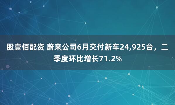 股壹佰配资 蔚来公司6月交付新车24,925台，二季度环比增长71.2%