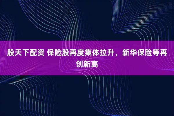 股天下配资 保险股再度集体拉升，新华保险等再创新高