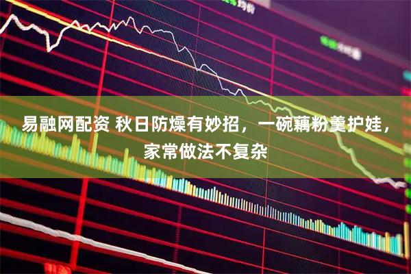 易融网配资 秋日防燥有妙招，一碗藕粉羹护娃，家常做法不复杂