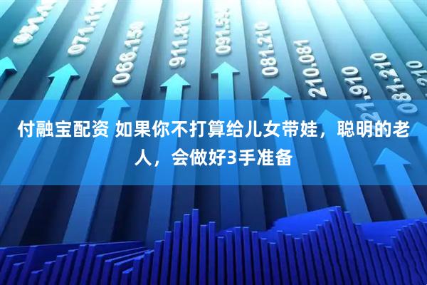 付融宝配资 如果你不打算给儿女带娃，聪明的老人，会做好3手准备