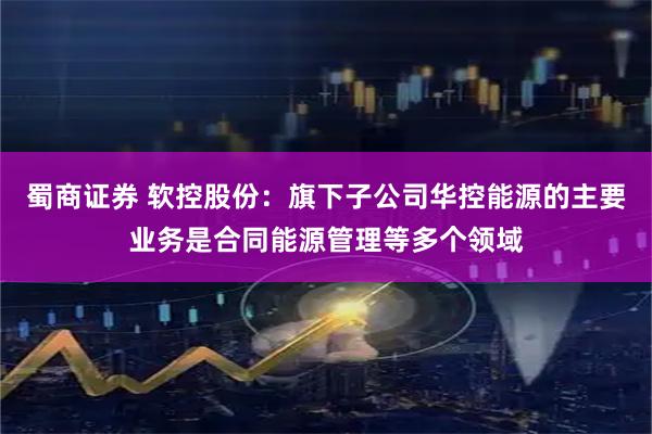 蜀商证券 软控股份：旗下子公司华控能源的主要业务是合同能源管理等多个领域