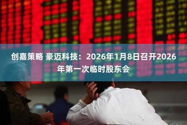 创嘉策略 豪迈科技：2026年1月8日召开2026年第一次临时股东会