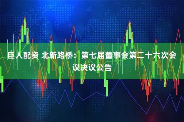 巨人配资 北新路桥：第七届董事会第二十六次会议决议公告